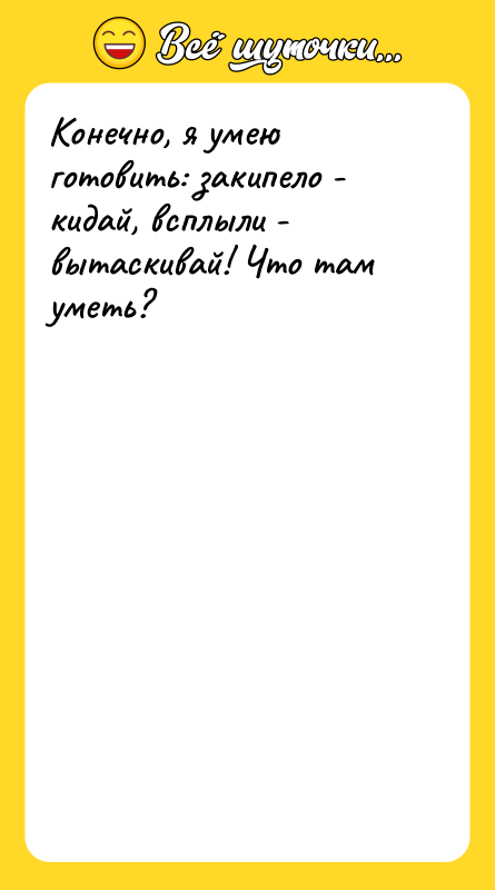 Конечно, я умею готовить: закипело - кидай, всплыли - вытаскивай!