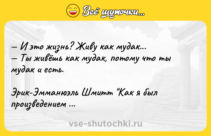 Цитата: И это жизнь? Живу как мудак... Ты живёшь как мудак, потому что ты мудак и есть.Эрик-Эмманюэль Шмитт Как я был произведением искусства