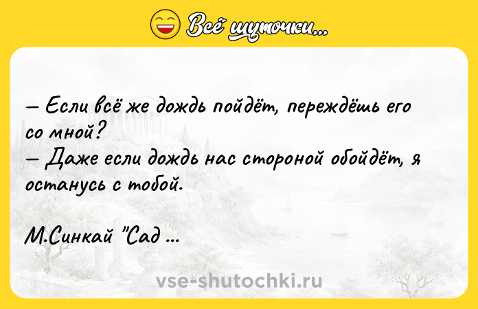 Цитата: Если всё же дождь пойдёт, переждёшь его со мной? Даже если дождь нас стороной обойдёт, я останусь с тобой.М.Синкай Сад изящных слов