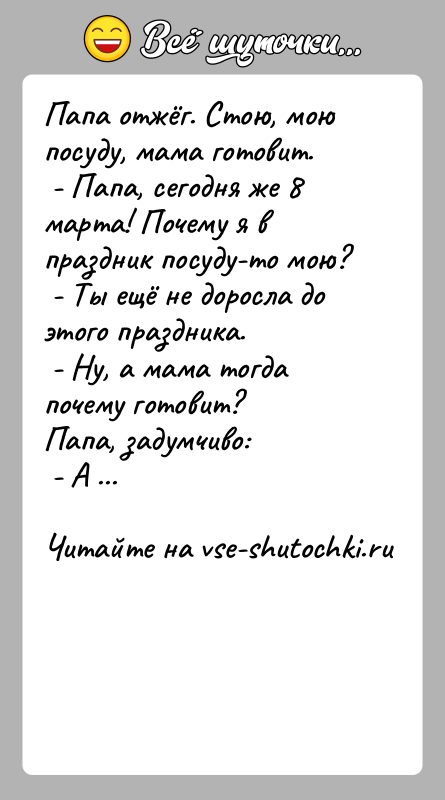 История: Папа отжёг. Стою, мою посуду, мама готовит. - Папа, сегодня же 8 марта! Почему я в праздник посуду-то мою? -