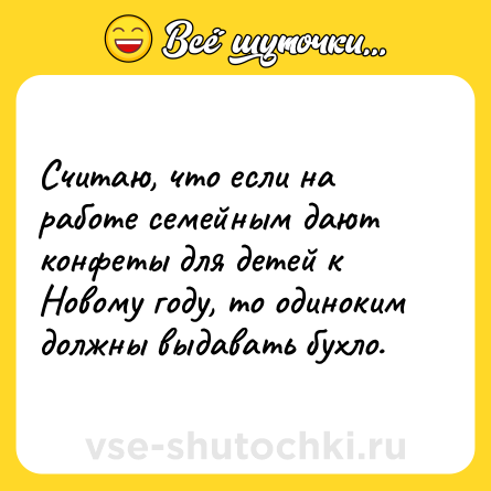 Шутка: Считаю, что если на работе семейным дают конфеты для детей к Новому году, то одиноким должны выдавать бухло.