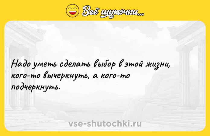Цитата: Надо уметь сделать выбор в этой жизни, кого-то вычеркнуть, а кого-то подчеркнуть.