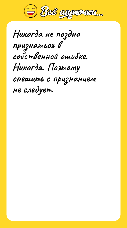 Никогда не поздно признаться в собственной ошибке. Никогда. Поэтому спешить