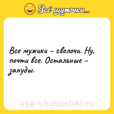 Шутка: Все мужики – сволочи. Ну, почти все. Остальные – зануды.