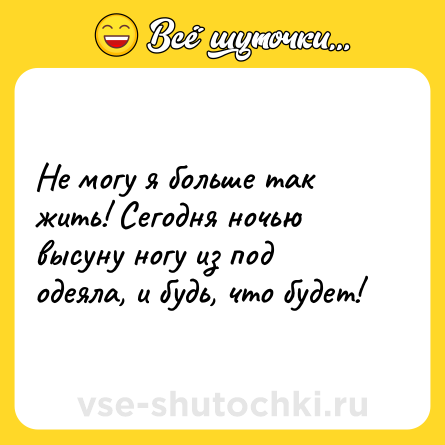 Шутка: Не могу я больше так жить! Сегодня ночью высуну ногу из под одеяла, и будь, что будет!