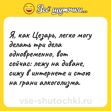 Шутка: Я, как Цезарь, легко могу делать три дела одновременно, вот сейчас: лежу на диване, сижу в интернете и стою на грани алкоголизма.