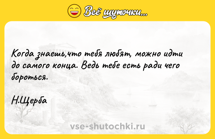Цитата: Когда знаешь,что тебя любят, можно идти до самого конца. Ведь тебе есть ради чего бороться.Н.Щерба