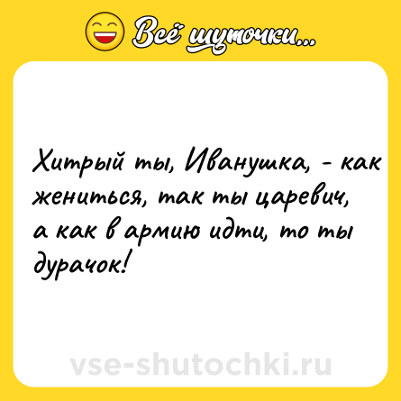 Шутка: Хитрый ты, Иванушка, - как жениться, так ты царевич, а как в армию идти, то ты дурачок!