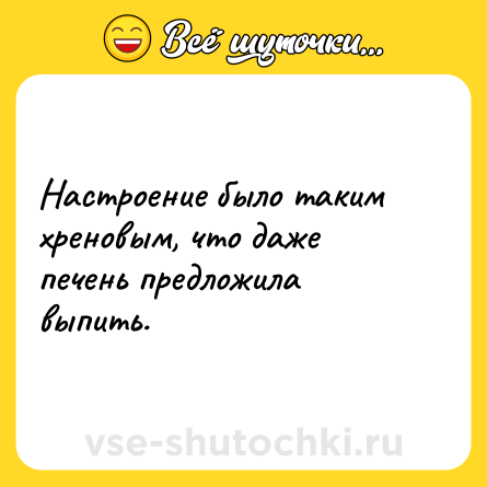 Шутка: Настроение было таким хреновым, что даже печень предложила выпить.