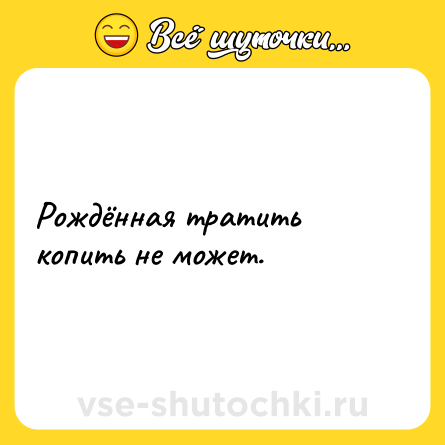 Шутка: Рождённая тратить копить не может.