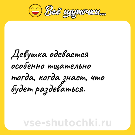 Шутка: Девушка одевается особенно тщательно тогда, когда знает, что будет раздеваться.