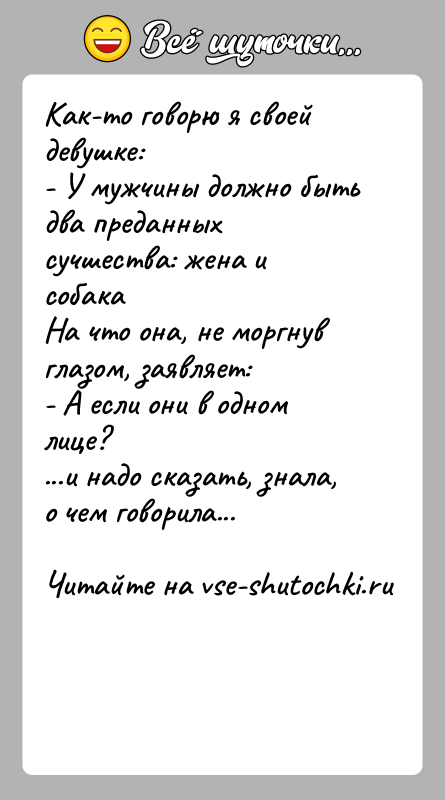 История: Как-то говорю я своей девушке:- У мужчины должно быть два преданных сучшества: жена и собакаНа что она, не моргнув глазом,