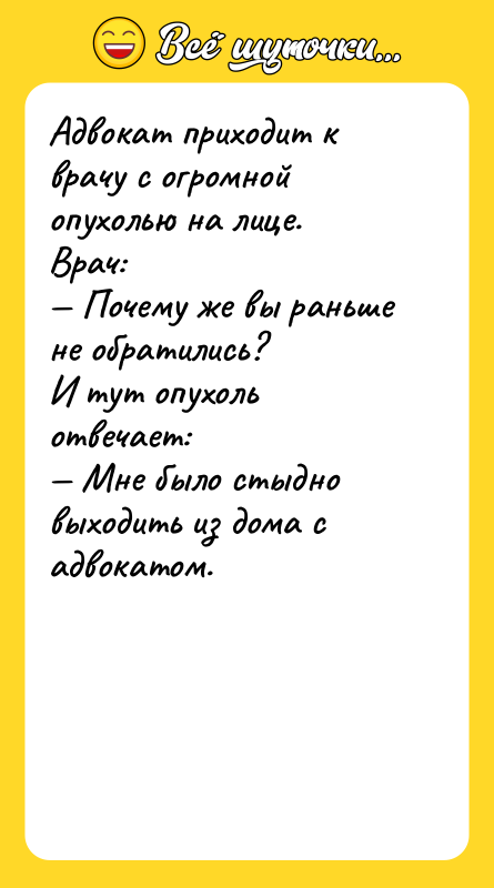 Шутка: Адвокат приходит к врачу с огромной опухолью на лице.Врач: Почему же вы раньше не обратились?И тут опухоль отвечает: Мне было стыдно выходить из дома с адвокатом.