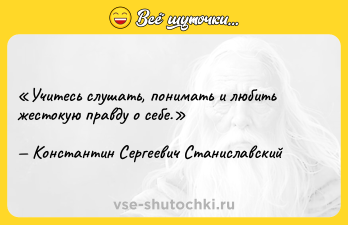 Цитата: Учитесь слушать, понимать и любить жестокую правду о себе.Константин Сергеевич Станиславский