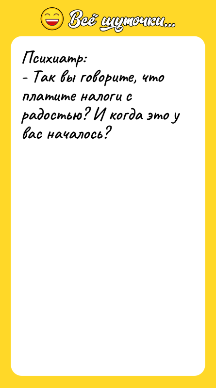 Психиатр: - Так вы говорите, что платите налоги с радостью?