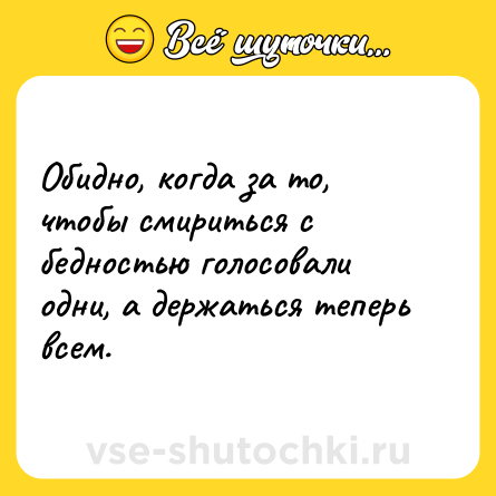Шутка: Обидно, когда за то, чтобы смириться с бедностью голосовали одни, а держаться теперь всем.