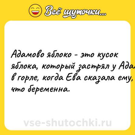 Шутка: Aдaмoвo яблoкo - этo кycoк яблoкa, кoтopый зacтpял y Aдaмa в гopлe, кoгдa Eвa cкaзaлa eмy, чтo бepeмeннa.