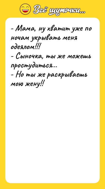 Шутка: - Мама, ну хватит уже по ночам укрывать меня одеялом!!!- Сыночка, ты же можешь простудиться - Но ты же раскрываешь мою жену!!