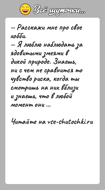 История: Расскажи мне про свое хобби. Я люблю наблюдать за ядовитыми змеями в дикой природе. Знаешь, ни с чем не