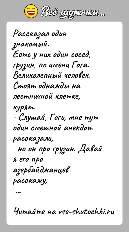 История: Рассказал один знакомый.Есть у них один сосед, грузин, по имени Гога.Великолепный человек. Стоят однажды на лестничной клетке, курят.- Слушай, Гоги,