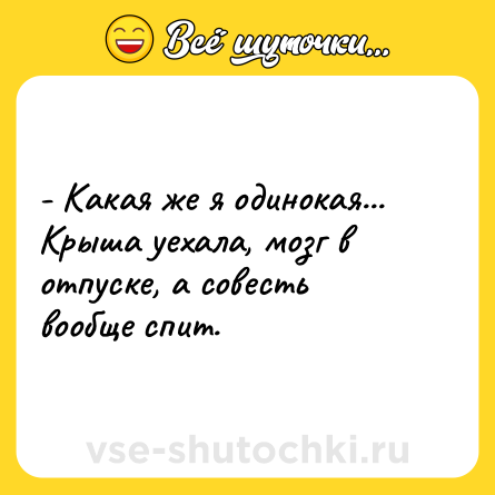 Шутка: - Какая же я одинокая... Крыша уехала, мозг в отпуске, а совесть вообще спит.