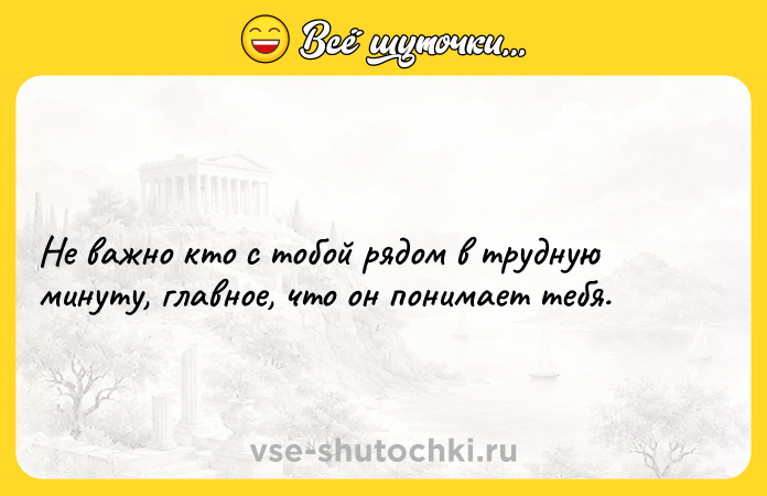 Цитата: Не важно кто с тобой рядом в трудную минуту, главное, что он понимает тебя.