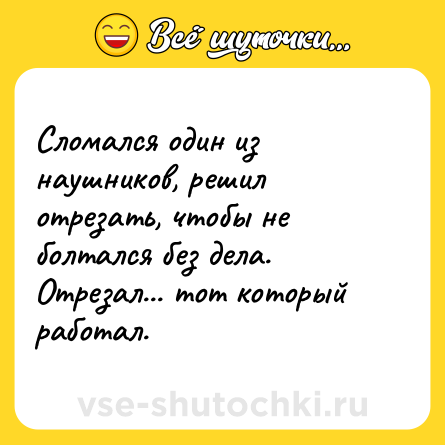 Шутка: Сломался один из наушников, решил отрезать, чтобы не болтался без дела. Отрезал... тот который работал.