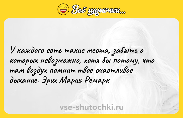 Цитата: У каждого есть такие места, забыть о которых невозможно, хотя бы потому, что там воздух помнит твое счастливое дыхание. Эрих Мария Ремарк