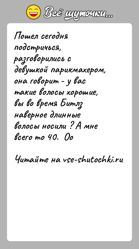 История: Пошел сегодня подстричься, разговорились с девушкой парикмахером, она говорит - у вас такие волосы хорошие, вы во время Битлз наверное