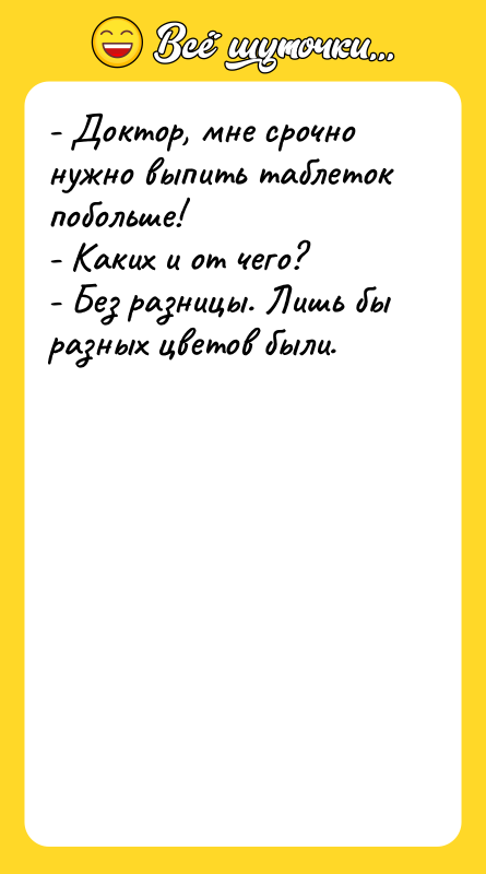 - Доктор, мне срочно нужно выпить таблеток побольше! - Каких