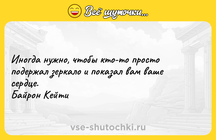 Цитата: Иногда нужно, чтобы кто-то просто подержал зеркало и показал вам ваше сердце. Байрон Кейти