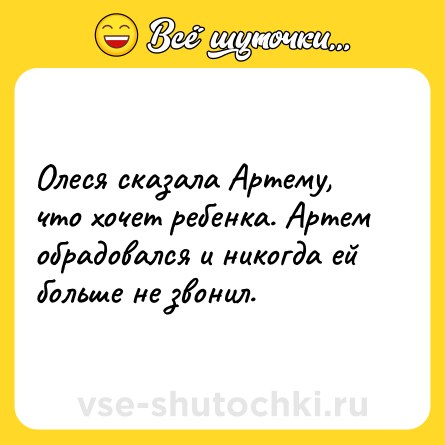 Шутка: Олеся сказала Артему, что хочет ребенка. Артем обрадовался и никогда ей больше не звонил.