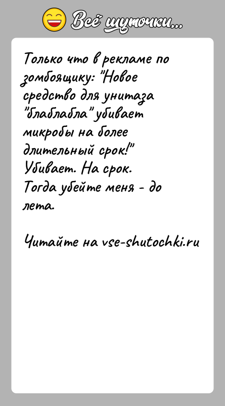 История: Только что в рекламе по зомбоящику: Новое средство для унитаза блаблабла убивает микробы на более длительный срок! Убивает. На срок.Тогда убейте