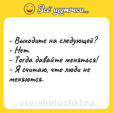 Шутка: - Выходите на следующей?<br>- Нет.<br>- Тогда давайте меняться!<br>- Я считаю, что люди не меняются.