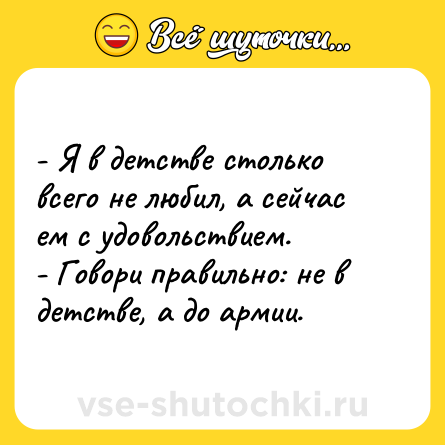 Шутка: - Я в детстве столько всего не любил, а сейчас ем с удовольствием. <br>- Говори правильно: не в детстве, а до армии.