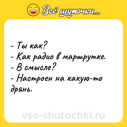 Шутка: - Ты как?<br>- Как радио в маршрутке. <br>- В смысле?<br>- Настроен на какую-то дрянь.