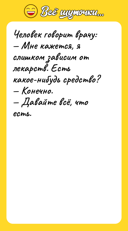 Шутка: Человек говорит врачу: Мне кажется, я слишком зависим от лекарств. Есть какое-нибудь средство? Конечно. Давайте всё, что есть.