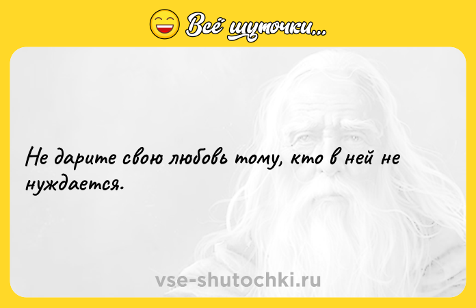 Цитата: Не дарите свою любовь тому, кто в ней не нуждается.