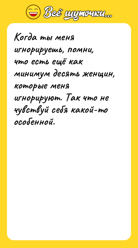 Шутка: Когда ты меня игнорируешь, помни, что есть ещё как минимум десять женщин, которые меня игнорируют. Так что не чувствуй себя какой-то особенной.