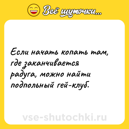 Шутка: Если начать копать там, где заканчивается радуга, можно найти подпольный гей-клуб.