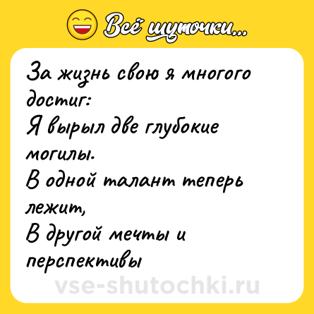 Шутка: За жизнь свою я многого достиг: <br>Я вырыл две глубокие могилы. <br>В одной талант теперь лежит, <br>В другой мечты и перспективы
