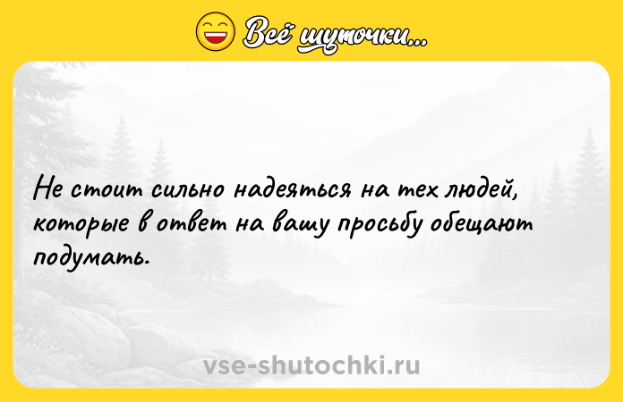 Цитата: Не стоит сильно надеяться на тех людей, которые в ответ на вашу просьбу обещают подумать.