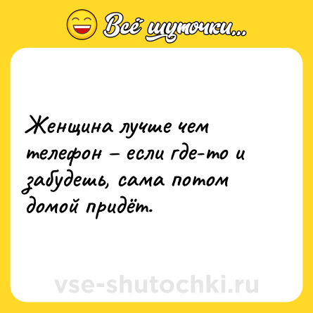 Шутка: Женщина лучше чем телефон – если где-то и забудешь, сама потом домой придёт.