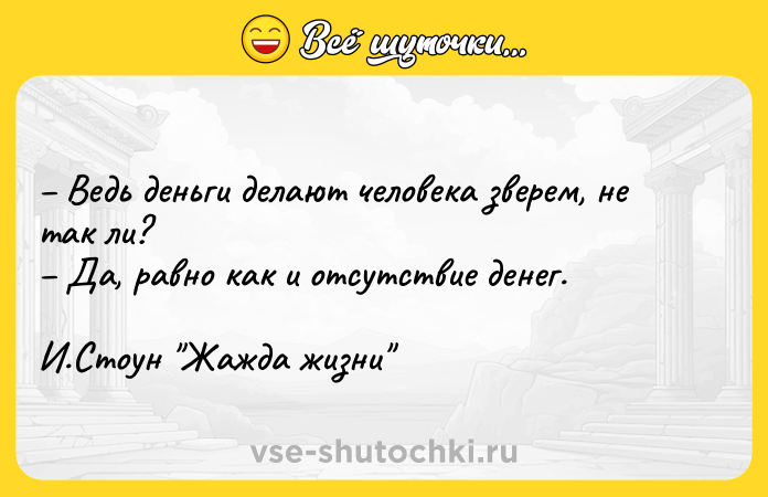 Цитата: Ведь деньги делают человека зверем, не так ли? Да, равно как и отсутствие денег. И.Стоун Жажда жизни