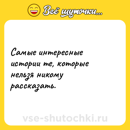 Шутка: Самые интересные истории те, которые нельзя никому рассказать.