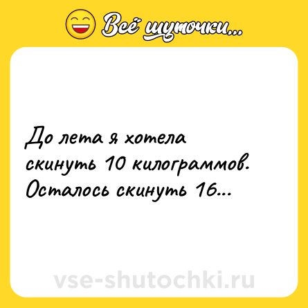 Шутка: До лета я хотела скинуть 10 килограммов. Осталось скинуть 16...