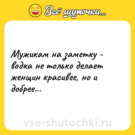 Шутка: Мужикам на заметку - водка не только делает женщин красивее, но и добрее...