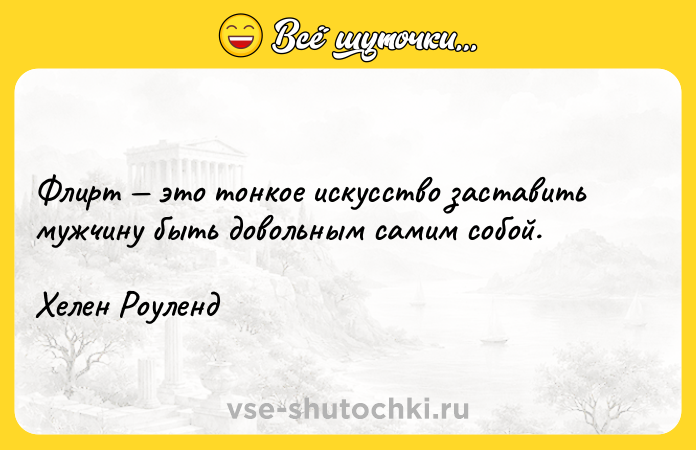 Цитата: Флирт это тонкое искусство заставить мужчину быть довольным самим собой.Хелен Роуленд
