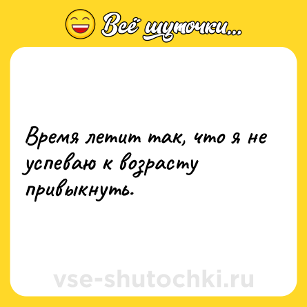 Шутка: Время летит так, что я не успеваю к возрасту привыкнуть.