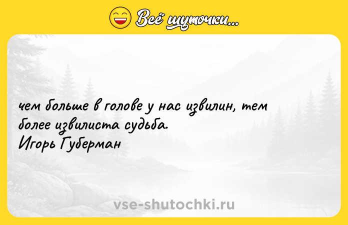 Цитата: чем больше в голове у нас извилин, тем более извилиста судьба. Игорь Губерман